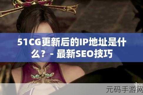 51cg最新ip地址是多少,1. 最新51CG IP地址曝光,如何快速获取?