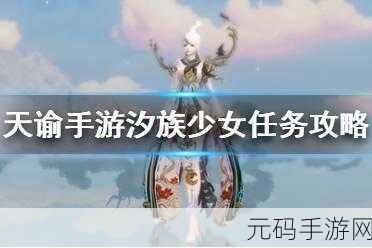 探秘天谕世界,汐族少女任务全攻略,解锁你的神秘探险之旅