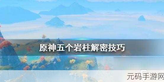 原神探索揭秘,曲径通幽之处五个岩柱点亮全攻略