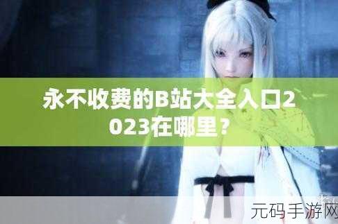 b站大全永不收费2023入口在哪里女:1. 2023年B站大全免费入口指南,轻松获取资源