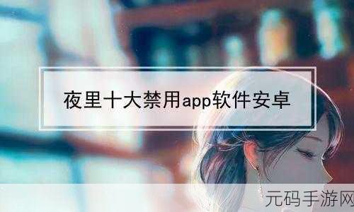免费夜里十大禁用APP软件：1. 深夜不再孤单：避开十大禁用APP的安全指南