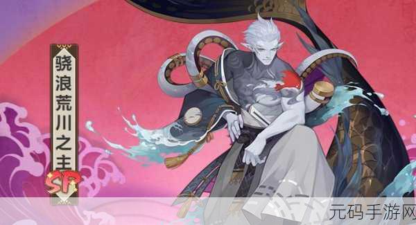 阴阳师妖怪屋SSR式神荒川之主，霸道河神的魅力与实力