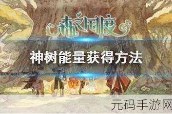 森之国度神树能量全攻略,解锁神秘力量的秘诀