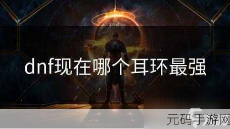 DNF耳环升级深度解析，解锁强力耳环的升级奥秘