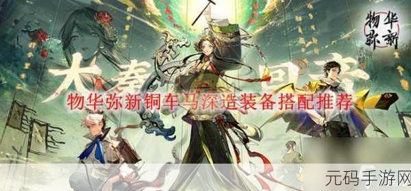 物华弥新铜车马再升级!深度解析铜车马深造装备搭配攻略