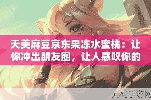 麻豆京东水蜜桃果冻传媒：1. 探索麻豆京东水蜜桃果冻的美味秘密