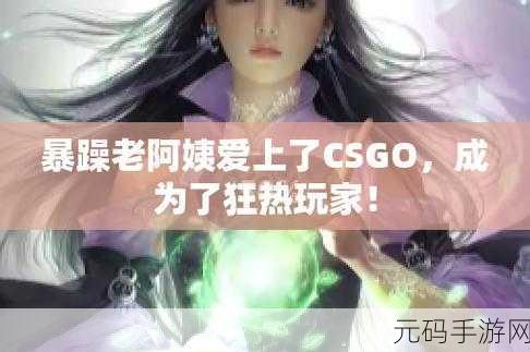 暴躁老阿姨csgo最新集数:1. 暴躁老阿姨:CSGO中的意外逆转与爆笑时刻