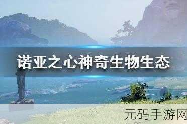 诺亚之心新手必知,塔萨姆丘陵与灵泉镇的奇妙生物世界