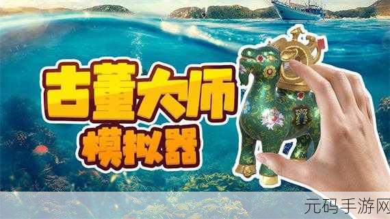 古董大师之路，最新版模拟器带你领略收藏风云